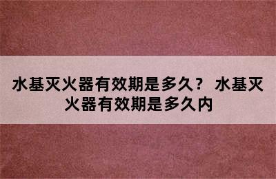 水基灭火器有效期是多久？ 水基灭火器有效期是多久内